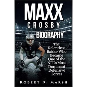 N. Marsh, Robert MAXX CROSBY BIOGRAPHY: The Relentless Raider Who Became One of the NFL's Most Dominant Defensive Forces N. Marsh, Robert MAXX CROSBY BIOGRAPHY: The Relentless Raider Who Became One of the NFL's Most Dominant Defensive Forces