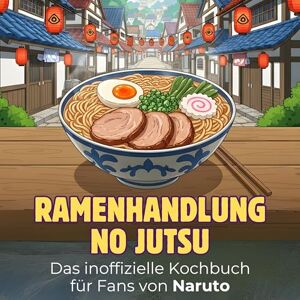 Schröder, Sofia Das inoffizielle Kochbuch für Fans von Naruto: Ramenhandlung no Jutsu. 40 Rezepte für jedes Kochlevel: schnell, lecker, einfach Schröder, Sofia Das inoffizielle Kochbuch für Fans von Naruto: Ramenhandlung no Jutsu. 40 Rezepte für jedes Kochlevel: schnell, lecker, einfach