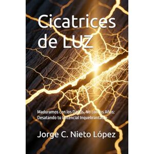 Nieto López, Jorge C. Cicatrices de LUZ: Maduramos con los Daños, No con los Años: Desatando tu Potencial Inquebrantable Nieto López, Jorge C. Cicatrices de LUZ: Maduramos con los Daños, No con los Años: Desatando tu Potencial Inquebrantable