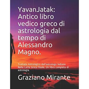 Mirante, Graziano YavanJatak: Antico libro vedico greco di astrologia dal tempo di Alessandro Magno.: Trattato Astrologico dall'astrologo Indiano Nella Corte Greca Reale. Un libro completo di astrologia. Mirante, Graziano YavanJatak: Antico libro vedico greco di astrologia dal tempo di Alessandro Magno.: Trattato Astrologico dall'astrologo Indiano Nella Corte Greca Reale. Un libro completo di astrologia.