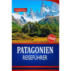 Stone, Theresia A. PATAGONIEN REISEFÜHRER 2026: Insider-Tipps für Outdoor-Abenteuer, Landschaften, die man unbedingt sehen muss, und Top-Wanderorte in Südamerika Stone, Theresia A. PATAGONIEN REISEFÜHRER 2026: Insider-Tipps für Outdoor-Abenteuer, Landschaften, die man unbedingt sehen muss, und Top-Wanderorte in Südamerika