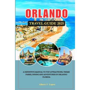 Lopez, Albert F. ORLANDO TRAVEL GUIDE 2025: A Definitive Manual to Top Attractions, Theme Parks, Dining and Adventures in Orlando Florida Lopez, Albert F. ORLANDO TRAVEL GUIDE 2025: A Definitive Manual to Top Attractions, Theme Parks, Dining and Adventures in Orlando Florida