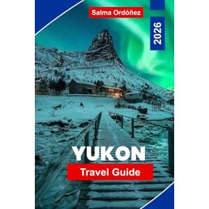 Ordonez, Salma Yukon Travel Guide 2026: Discover Stunning Wilderness, Wildlife Adventures, Northern Lights, Historic Gold Rush Sites, and Practical Tips for Your Canadian Adventure Ordonez, Salma Yukon Travel Guide 2026: Discover Stunning Wilderness, Wildlife Adventures, Northern Lights, Historic Gold Rush Sites, and Practical Tips for Your Canadian Adventure
