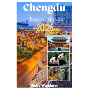 Wanderer, Globe CHENGDU TRAVEL GUIDE 2026: A Captivating Quest to Discover Fiery Panda Encounters, Lazy Teahouse Tranquility, and Ancient Irrigation Wonders in the Land of Abundance Wanderer, Globe CHENGDU TRAVEL GUIDE 2026: A Captivating Quest to Discover Fiery Panda Encounters, Lazy Teahouse Tranquility, and Ancient Irrigation Wonders in the Land of Abundance
