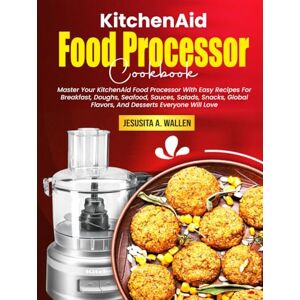 A. Wallen, Jesusita KitchenAid Food Processor Cookbook: Master Your KitchenAid Food Processor With Easy Recipes For Breakfast, Doughs, Seafood, Sauces, Salads, Snacks, Global Flavors, And Desserts Everyone Will Love A. Wallen, Jesusita KitchenAid Food Processor Cookbook: Master Your KitchenAid Food Processor With Easy Recipes For Breakfast, Doughs, Seafood, Sauces, Salads, Snacks, Global Flavors, And Desserts Everyone Will Love