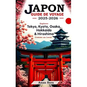 Sora, Anan GUIDE DE VOYAGE AU JAPON 2025-2026 : Explorez Tokyo, Kyoto, Osaka, Hokkaido et Hiroshima comme un local! Sora, Anan GUIDE DE VOYAGE AU JAPON 2025-2026 : Explorez Tokyo, Kyoto, Osaka, Hokkaido et Hiroshima comme un local!