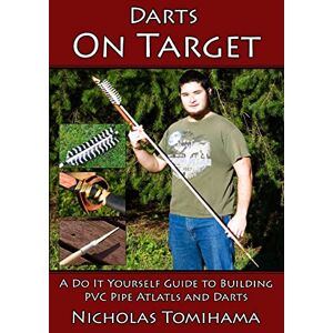 Tomihama, Nicholas Darts on Target PVC Atlatls: A Do It Yourself Guide to Building PVC Pipe Atlatls and Darts: Volume 1 Tomihama, Nicholas Darts on Target PVC Atlatls: A Do It Yourself Guide to Building PVC Pipe Atlatls and Darts: Volume 1