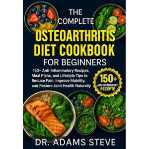STEVE, DR. ADAMS THE COMPLETE OSTEOARTHRITIS DIET COOKBOOK FOR BEGINNERS: 150+ Anti-Inflammatory Recipes, Meal Plans, and Lifestyle Tips to Reduce Pain, Improve Mobility, and Restore Joint Health Naturally STEVE, DR. ADAMS THE COMPLETE OSTEOARTHRITIS DIET COOKBOOK FOR BEGINNERS: 150+ Anti-Inflammatory Recipes, Meal Plans, and Lifestyle Tips to Reduce Pain, Improve Mobility, and Restore Joint Health Naturally