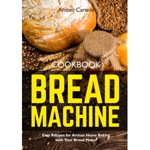 Carwile, Amber Bread Machine Cookbook: Easy Recipes for Artisan Home Baking with Your Bread Maker (black & white interior) (Bread Machine Cookbooks) Carwile, Amber Bread Machine Cookbook: Easy Recipes for Artisan Home Baking with Your Bread Maker (black & white interior) (Bread Machine Cookbooks)