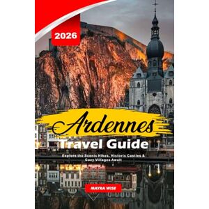 Wise, Mayra ARDENNES TRAVEL GUIDE 2026: Explore the Scenic Hikes, Historic Castles & Cozy Villages Await Wise, Mayra ARDENNES TRAVEL GUIDE 2026: Explore the Scenic Hikes, Historic Castles & Cozy Villages Await