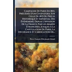 Giraud, Pierre-François-Fã(c)LIX-Jose Campagne De Paris En 1814, PrÃ(c)cÃ(c)dÃ(c)e D'un Coup-d'oeil Sur Celle De 1813 Ou PrÃ(c)cis Historique Et Impartial Des ÉvÃ(c)nemems, Depuis ... Jusques À La Capitulation De Paris, La DÃ Giraud, Pierre-François-Fã(c)LIX-Jose Campagne De Paris En 1814, PrÃ(c)cÃ(c)dÃ(c)e D'un Coup-d'oeil Sur Celle De 1813 Ou PrÃ(c)cis Historique Et Impartial Des ÉvÃ(c)nemems, Depuis ... Jusques À La Capitulation De Paris, La DÃ
