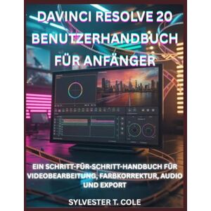 COLE, SYLVESTER T. DAVINCI RESOLVE 20 BENUTZERHANDBUCH FÜR ANFÄNGER: EIN SCHRITT-FÜR-SCHRITT-HANDBUCH FÜR VIDEOBEARBEITUNG, FARBKORREKTUR, AUDIO UND EXPORT COLE, SYLVESTER T. DAVINCI RESOLVE 20 BENUTZERHANDBUCH FÜR ANFÄNGER: EIN SCHRITT-FÜR-SCHRITT-HANDBUCH FÜR VIDEOBEARBEITUNG, FARBKORREKTUR, AUDIO UND EXPORT