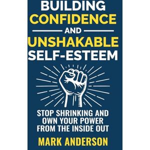 Anderson, Mark Building Confidence and Unshakable Self-Esteem: Stop Shrinking and Own Your Power from the Inside Out Anderson, Mark Building Confidence and Unshakable Self-Esteem: Stop Shrinking and Own Your Power from the Inside Out