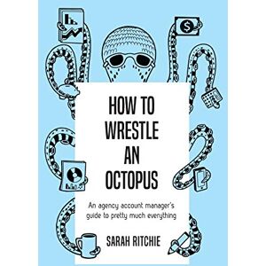Ritchie, Sarah How to Wrestle an Octopus: an agency account manager's guide to pretty much everything Ritchie, Sarah How to Wrestle an Octopus: an agency account manager's guide to pretty much everything