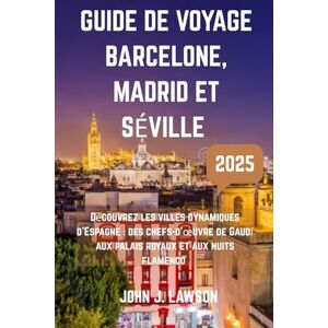 J. Lawson, John GUIDE DE VOYAGE BARCELONE, MADRID ET SÉVILLE: Découvrez les villes dynamiques d'Espagne : des chefs-d'œuvre de Gaudí aux palais royaux et aux nuits flamenco J. Lawson, John GUIDE DE VOYAGE BARCELONE, MADRID ET SÉVILLE: Découvrez les villes dynamiques d'Espagne : des chefs-d'œuvre de Gaudí aux palais royaux et aux nuits flamenco