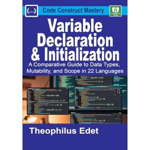 Edet, Theophilus Variable Declaration and Initialization: A Comparative Guide to Data Types, Mutability, and Scope in 22 Languages (Code Construct Mastery) Edet, Theophilus Variable Declaration and Initialization: A Comparative Guide to Data Types, Mutability, and Scope in 22 Languages (Code Construct Mastery)