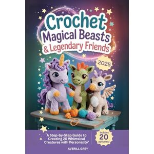 Grey, Averill Crochet Magical Beasts & Legendary Friends: A Step-by-Step Guide to Creating 20 Whimsical Creatures with Personality Grey, Averill Crochet Magical Beasts & Legendary Friends: A Step-by-Step Guide to Creating 20 Whimsical Creatures with Personality