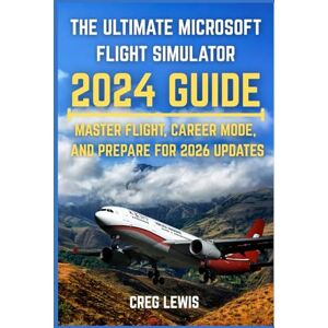 Lewis, Creg The Ultimate Microsoft Flight Simulator 2024 guide: Master Flight, Career Mode, and Prepare for 2026 Updates Lewis, Creg The Ultimate Microsoft Flight Simulator 2024 guide: Master Flight, Career Mode, and Prepare for 2026 Updates