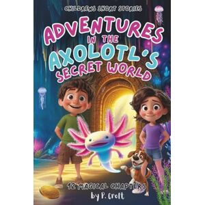 Croft, P. Children's Short Stories: Adventures in the Axolotl's Secret World: 12 Magical Chapters for Young Imaginations; Ages 6-12 (Children's Short Stories: Adventures with Sam, Mia and Max) Croft, P. Children's Short Stories: Adventures in the Axolotl's Secret World: 12 Magical Chapters for Young Imaginations; Ages 6-12 (Children's Short Stories: Adventures with Sam, Mia and Max)