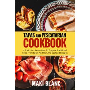 Blanc, Maki Tapas And Pescatarian Cookbook: 2 Books In 1: Learn How To Prepare Traditional Food From Spain And Fish And Seafood Recipes Blanc, Maki Tapas And Pescatarian Cookbook: 2 Books In 1: Learn How To Prepare Traditional Food From Spain And Fish And Seafood Recipes