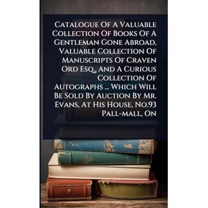 Anonymous Catalogue Of A Valuable Collection Of Books Of A Gentleman Gone Abroad, Valuable Collection Of Manuscripts Of Craven Ord Esq., And A Curious ... Mr. Evans, At His House, No.93 Pall-mall, On Anonymous Catalogue Of A Valuable Collection Of Books Of A Gentleman Gone Abroad, Valuable Collection Of Manuscripts Of Craven Ord Esq., And A Curious ... Mr. Evans, At His House, No.93 Pall-mall, On