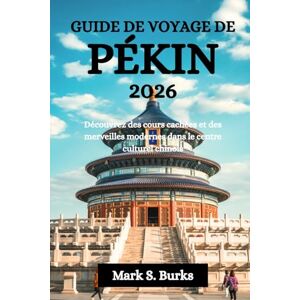 Burks, Mark S. GUIDE DE VOYAGE DE PÉKIN 2026: Découvrez des cours cachées et des merveilles modernes dans le centre culturel chinois Burks, Mark S. GUIDE DE VOYAGE DE PÉKIN 2026: Découvrez des cours cachées et des merveilles modernes dans le centre culturel chinois