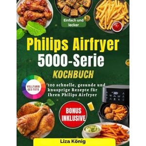 König, Liza Philips Airfryer 5000-Serie Kochbuch: 100 schnelle, gesunde und knusprige Rezepte für Ihren Philips Airfryer König, Liza Philips Airfryer 5000-Serie Kochbuch: 100 schnelle, gesunde und knusprige Rezepte für Ihren Philips Airfryer