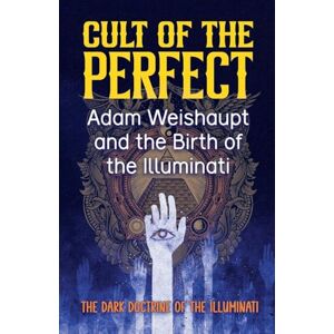 Ahadi, Borna Cult of the Perfect: Adam Weishaupt and the Birth of the Illuminati Ahadi, Borna Cult of the Perfect: Adam Weishaupt and the Birth of the Illuminati