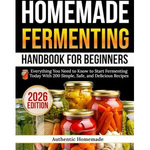 Homemade, Authentic Homemade Fermenting Handbook For Beginners: Everything You Need to Know to Start Fermenting Today With 200 Simple, Safe, and Delicious Recipes Homemade, Authentic Homemade Fermenting Handbook For Beginners: Everything You Need to Know to Start Fermenting Today With 200 Simple, Safe, and Delicious Recipes