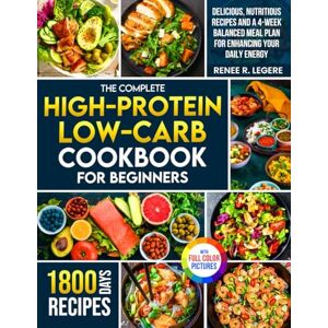 Legere, Renee R. The Complete High-Protein Low-Carb Cookbook for Beginners: Delicious, Nutritious Recipes and a 4-Week Balanced Meal Plan for Enhancing Your Daily Energy Full Color Edition Legere, Renee R. The Complete High-Protein Low-Carb Cookbook for Beginners: Delicious, Nutritious Recipes and a 4-Week Balanced Meal Plan for Enhancing Your Daily Energy Full Color Edition