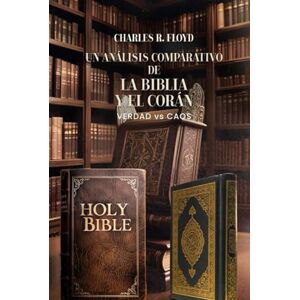 Floyd, Charles R UN ANÁLISIS COMPARATIVO DE LA BIBLIA Y EL CORÁN Verdad Vs. Caos Floyd, Charles R UN ANÁLISIS COMPARATIVO DE LA BIBLIA Y EL CORÁN Verdad Vs. Caos