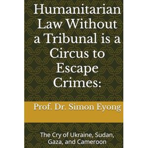 Eyong MD, Prof Prof. Dr. Simon Eyong Humanitarian Law Without a Tribunal is a Circus to Escape Crimes:: The Cry of Ukraine, Sudan, Gaza, and Cameroon Eyong MD, Prof Prof. Dr. Simon Eyong Humanitarian Law Without a Tribunal is a Circus to Escape Crimes:: The Cry of Ukraine, Sudan, Gaza, and Cameroon