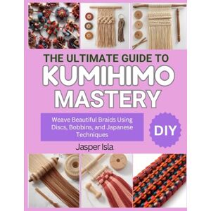 Isla, Jasper THE ULTIMATE GUIDE TO KUMIHIMO MASTERY: Weave Beautiful Braids Using Discs, Bobbins, and Japanese Techniques Isla, Jasper THE ULTIMATE GUIDE TO KUMIHIMO MASTERY: Weave Beautiful Braids Using Discs, Bobbins, and Japanese Techniques