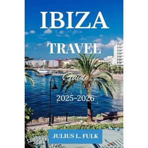 L. FULK, JULIUS IBIZA TRAVEL GUIDE 2025-2026: IBIZA UNLOCKED 2025-2026;THE INSIDER'S GUIDE TO SUN-SOAKED BEACHES, ELECTRIC NIGHTS, SECRET SPOTS AND AUTHENTIC BALEARIC ISLAND LIVING L. FULK, JULIUS IBIZA TRAVEL GUIDE 2025-2026: IBIZA UNLOCKED 2025-2026;THE INSIDER'S GUIDE TO SUN-SOAKED BEACHES, ELECTRIC NIGHTS, SECRET SPOTS AND AUTHENTIC BALEARIC ISLAND LIVING