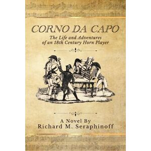 Seraphinoff, Richard Maurice Corno da Capo: The Life and Adventures of an 18th Century Horn Player Seraphinoff, Richard Maurice Corno da Capo: The Life and Adventures of an 18th Century Horn Player