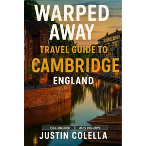Colella, Justin Warped Away Travel Guide To Cambridge England: The Complete Visitor's Companion for an Unforgettable Experiences (Whispers of Europe Travel Guide) Colella, Justin Warped Away Travel Guide To Cambridge England: The Complete Visitor's Companion for an Unforgettable Experiences (Whispers of Europe Travel Guide)