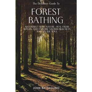 Battaglino, John The Definitive Guide To Forest Bathing: Reconnect With Nature, Heal From Within, And Explore Sacred Practices To Feed the Soul Battaglino, John The Definitive Guide To Forest Bathing: Reconnect With Nature, Heal From Within, And Explore Sacred Practices To Feed the Soul