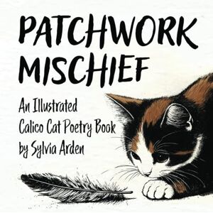 Arden, Sylvia Patchwork Mischief An Illustrated Calico Cat Poetry Book: A Heartwarming Collection of Poems For Every Cat Lover Arden, Sylvia Patchwork Mischief An Illustrated Calico Cat Poetry Book: A Heartwarming Collection of Poems For Every Cat Lover