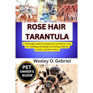 O. GABRIEL, WESLEY ROSE HAIR TARANTULA: From Beginner to Pro: The Ultimate rose hair tarantula Care Companion O. GABRIEL, WESLEY ROSE HAIR TARANTULA: From Beginner to Pro: The Ultimate rose hair tarantula Care Companion