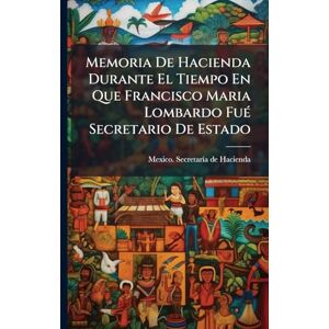 Memoria De Hacienda Durante El Tiempo En Que Francisco Maria Lombardo FuÃ(c) Secretario De Estado Memoria De Hacienda Durante El Tiempo En Que Francisco Maria Lombardo FuÃ(c) Secretario De Estado