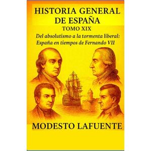 Lafuente, Modesto Historia General de España Tomo XIX. EDAD MODERNA: Del absolutismo a la tormenta liberal: España en tiempos de Fernando VII. Lafuente, Modesto Historia General de España Tomo XIX. EDAD MODERNA: Del absolutismo a la tormenta liberal: España en tiempos de Fernando VII.