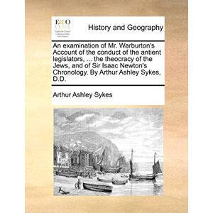 Sykes, Arthur Ashley An Examination of Mr. Warburton's Account of the Conduct of the Antient Legislators, ... the Theocracy of the Jews, and of Sir Isaac Newton's Chronology. by Arthur Ashley Sykes, D.D. Sykes, Arthur Ashley An Examination of Mr. Warburton's Account of the Conduct of the Antient Legislators, ... the Theocracy of the Jews, and of Sir Isaac Newton's Chronology. by Arthur Ashley Sykes, D.D.