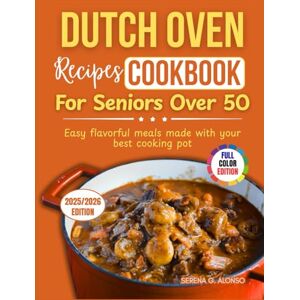 ALONSO, SERENA G. DUTCH OVEN RECIPES COOKBOOK FOR SENIORS OVER 50: Easy flavorful meals made with your best cooking pot ALONSO, SERENA G. DUTCH OVEN RECIPES COOKBOOK FOR SENIORS OVER 50: Easy flavorful meals made with your best cooking pot