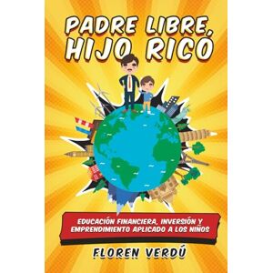 Verdú, Floren Padre libre, hijo rico: Educación financiera, inversión y emprendimiento aplicado a los niños Verdú, Floren Padre libre, hijo rico: Educación financiera, inversión y emprendimiento aplicado a los niños
