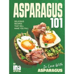 Griffith, Ina Asparagus 101: Delicious Recipes That Will Make You Fall in Love with Asparagus Griffith, Ina Asparagus 101: Delicious Recipes That Will Make You Fall in Love with Asparagus
