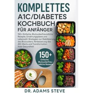 STEVE, DR. ADAMS Komplettes A1C/Diabetes Kochbuch Für Anfänger: 150+ Einfache, Blutzuckerfreundliche Rezepte, Ernährungspläne und Lebensstil-Strategien zur ... A1C-Werts und Transformation Ihrer Gesundheit STEVE, DR. ADAMS Komplettes A1C/Diabetes Kochbuch Für Anfänger: 150+ Einfache, Blutzuckerfreundliche Rezepte, Ernährungspläne und Lebensstil-Strategien zur ... A1C-Werts und Transformation Ihrer Gesundheit