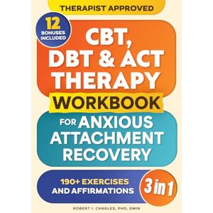 Charles, Robert J. CBT, DBT & ACT Therapy Workbook for Anxious Attachment Recovery (3 in 1): 150+ Easy Techniques to Manage Anxiety, Stop Overthinking, Strengthen Emotional Intelligence & Build Secure Relationships Charles, Robert J. CBT, DBT & ACT Therapy Workbook for Anxious Attachment Recovery (3 in 1): 150+ Easy Techniques to Manage Anxiety, Stop Overthinking, Strengthen Emotional Intelligence & Build Secure Relationships