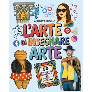 Russo, Roberto L’Arte di Insegnare Arte. 50 Progetti Condivisi da Docenti Creativi: Lezioni di Arte e Immagine per la Scuola Primaria e Secondaria di Primo Grado (TEACHER 2.0) Russo, Roberto L’Arte di Insegnare Arte. 50 Progetti Condivisi da Docenti Creativi: Lezioni di Arte e Immagine per la Scuola Primaria e Secondaria di Primo Grado (TEACHER 2.0)