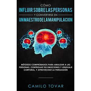 Tovar, Camilo Cómo influir sobre las personas y convertirse en un maestro de la manipulación: Métodas comprobados para analizar a las personas, controlar tus ... lenguaje corporal, y aprovechar la persuasión Tovar, Camilo Cómo influir sobre las personas y convertirse en un maestro de la manipulación: Métodas comprobados para analizar a las personas, controlar tus ... lenguaje corporal, y aprovechar la persuasión