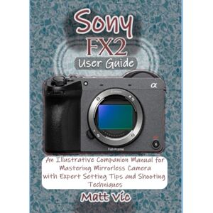 Vic, Matt Sony FX2 User Guide: An Illustrative Companion Manual for Mastering Mirrorless Camera with Expert Setting Tips and Shooting Techniques Vic, Matt Sony FX2 User Guide: An Illustrative Companion Manual for Mastering Mirrorless Camera with Expert Setting Tips and Shooting Techniques